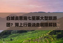 白城去恩施七星寨大型旅游团？背上行囊说走就赚解锁种草乡村旅游新模式