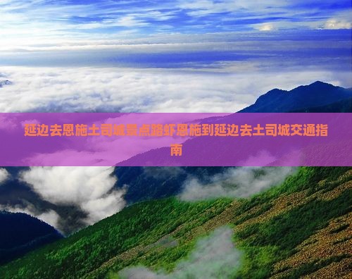 延边去恩施土司城景点路虾恩施到延边去土司城交通指南