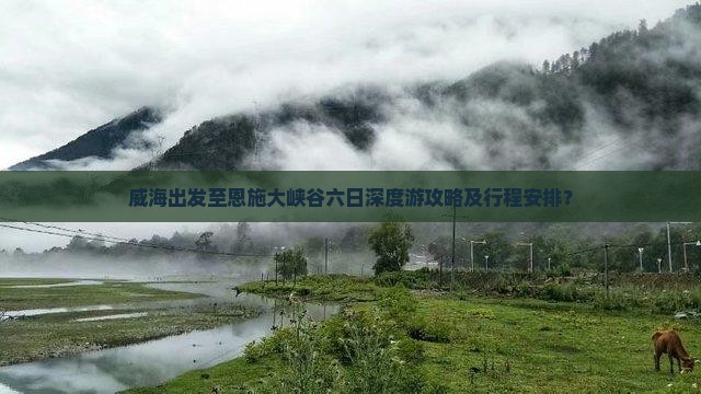 威海出发至恩施大峡谷六日深度游攻略及行程安排？