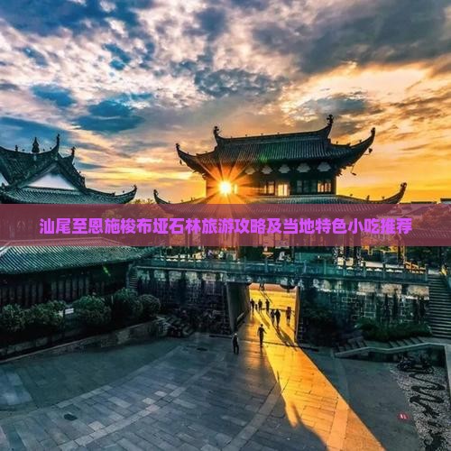 汕尾至恩施梭布垭石林旅游攻略及当地特色小吃推荐