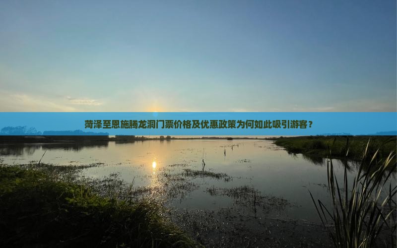 菏泽至恩施腾龙洞门票价格及优惠政策为何如此吸引游客？