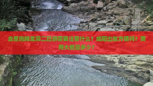 去恩施腾龙洞二日游需要注意什么？咸阳出发方便吗？费用大概是多少？