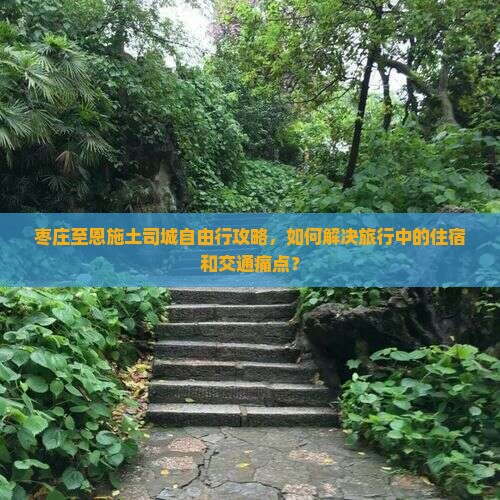 枣庄至恩施土司城自由行攻略，如何解决旅行中的住宿和交通痛点？