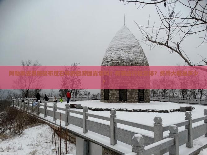 阿勒泰去恩施梭布垭石林的旅游团靠谱吗？有哪些行程安排？费用大概是多少？