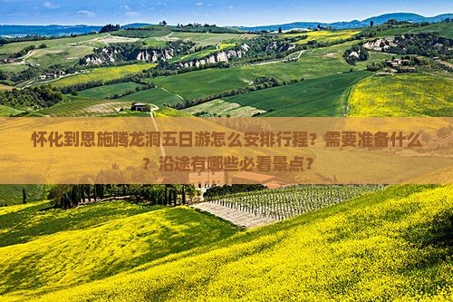 怀化到恩施腾龙洞五日游怎么安排行程？需要准备什么？沿途有哪些必看景点？