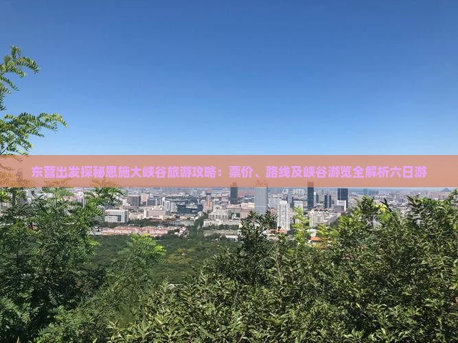 东营出发探秘恩施大峡谷旅游攻略：票价、路线及峡谷游览全解析六日游