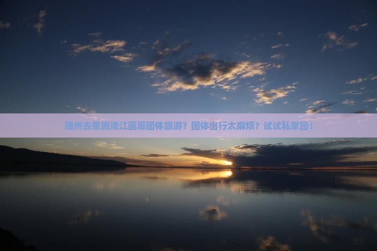 随州去恩施清江画廊团体旅游？团体出行太麻烦？试试私家团！