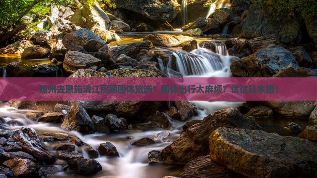 随州去恩施清江画廊团体旅游？团体出行太麻烦？试试私家团！