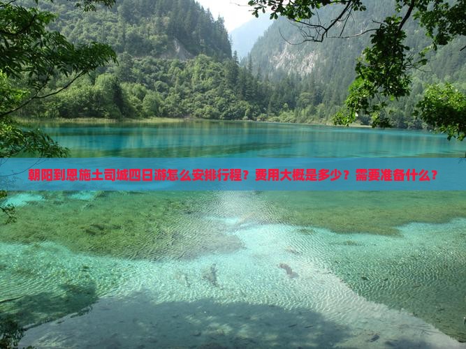 朝阳到恩施土司城四日游怎么安排行程？费用大概是多少？需要准备什么？