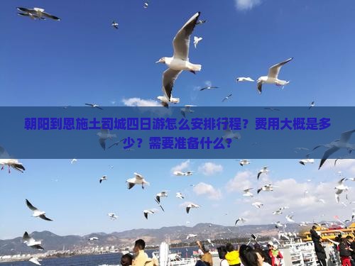 朝阳到恩施土司城四日游怎么安排行程？费用大概是多少？需要准备什么？