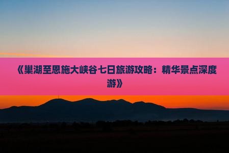 《巢湖至恩施大峡谷七日旅游攻略：精华景点深度游》