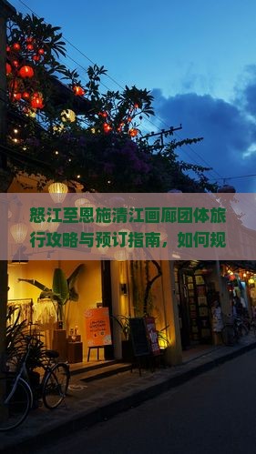 怒江至恩施清江画廊团体旅行攻略与预订指南，如何规划行程与享受优惠？