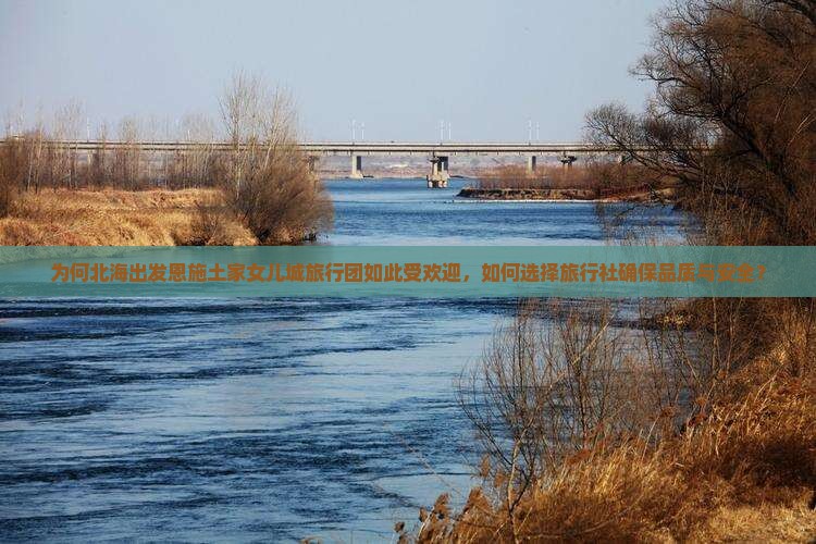 为何北海出发恩施土家女儿城旅行团如此受欢迎，如何选择旅行社确保品质与安全？