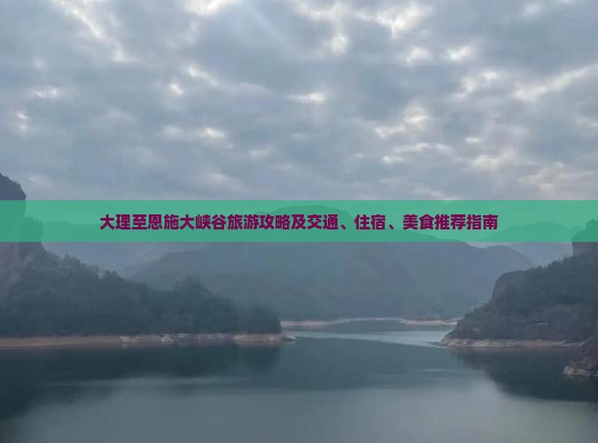 大理至恩施大峡谷旅游攻略及交通、住宿、美食推荐指南