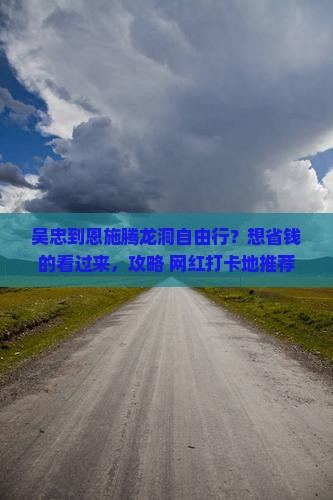 吴忠到恩施腾龙洞自由行？想省钱的看过来，攻略+网红打卡地推荐