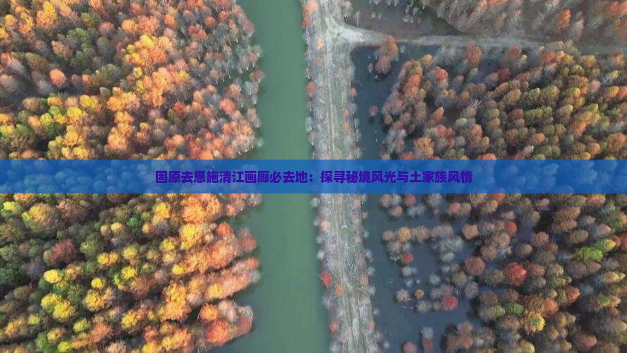 固原去恩施清江画廊必去地：探寻秘境风光与土家族风情