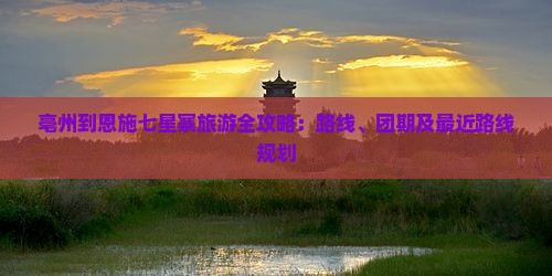 亳州到恩施七星寨旅游全攻略：路线、团期及最近路线规划