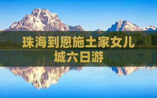 珠海到恩施土家女儿城六日游
