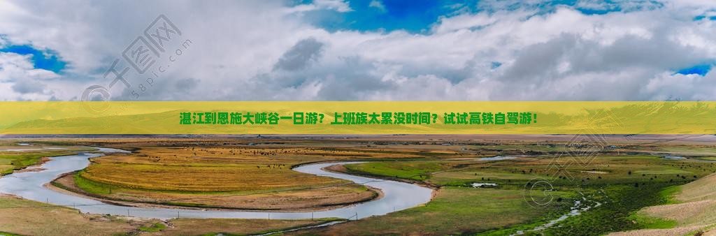 湛江到恩施大峡谷一日游？上班族太累没时间？试试高铁自驾游！