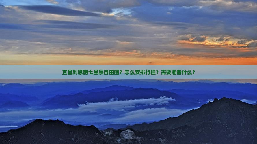宜昌到恩施七星寨自由团？怎么安排行程？需要准备什么？