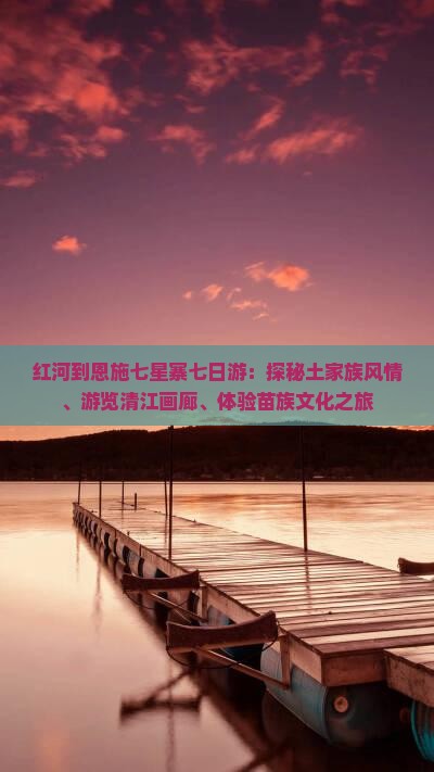 红河到恩施七星寨七日游：探秘土家族风情、游览清江画廊、体验苗族文化之旅