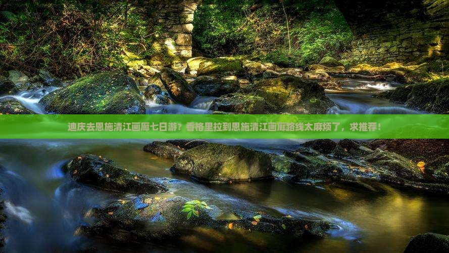 迪庆去恩施清江画廊七日游？香格里拉到恩施清江画廊路线太麻烦了，求推荐！