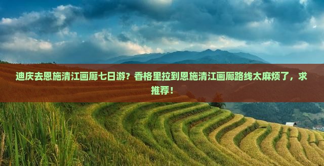 迪庆去恩施清江画廊七日游？香格里拉到恩施清江画廊路线太麻烦了，求推荐！
