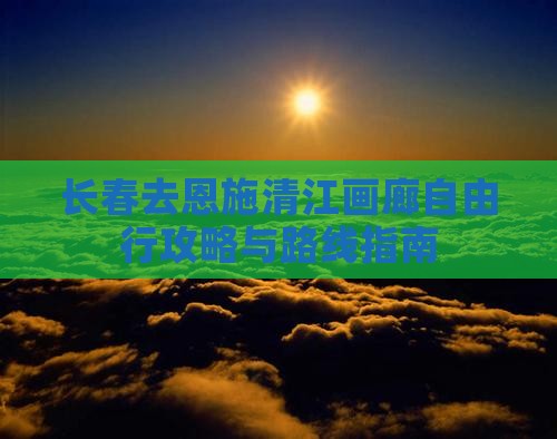 长春去恩施清江画廊自由行攻略与路线指南