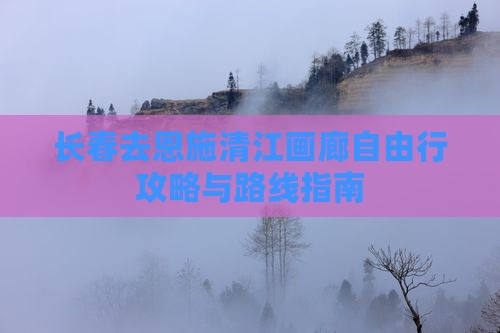 长春去恩施清江画廊自由行攻略与路线指南
