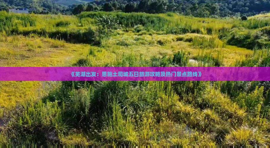 《芜湖出发：恩施土司城五日旅游攻略及热门景点路线》