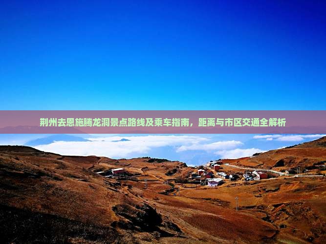 荆州去恩施腾龙洞景点路线及乘车指南，距离与市区交通全解析