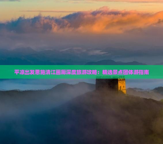 平凉出发恩施清江画廊深度旅游攻略：精选景点团体游指南