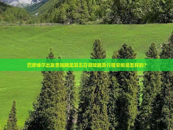 巴彦倬尔出发恩施腾龙洞五日游攻略及行程安排是怎样的？