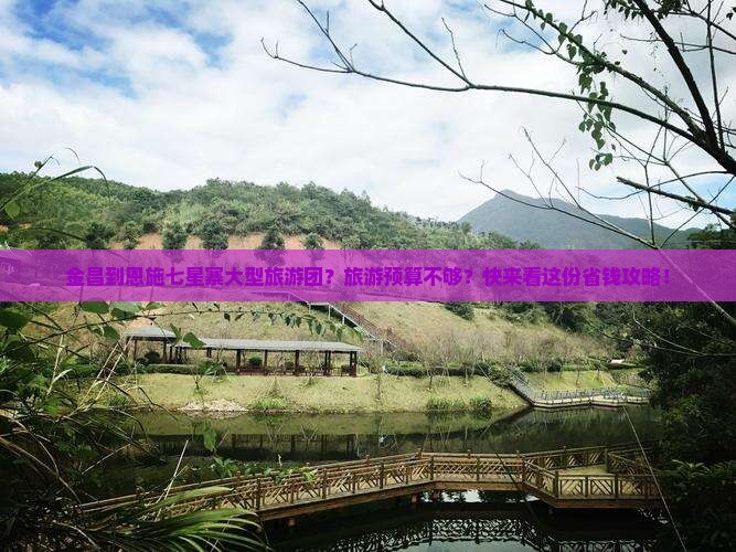 金昌到恩施七星寨大型旅游团？旅游预算不够？快来看这份省钱攻略！