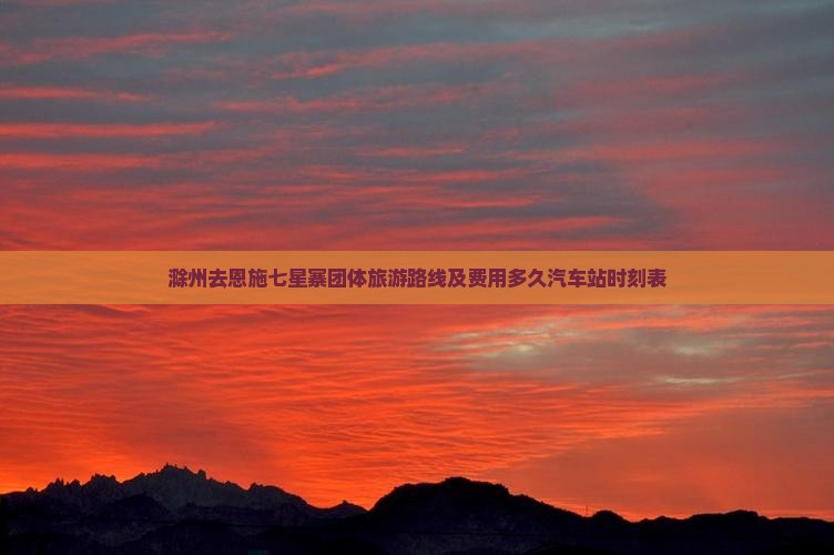 滁州去恩施七星寨团体旅游路线及费用多久汽车站时刻表