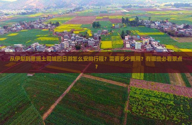 从伊犁到恩施土司城四日游怎么安排行程？需要多少费用？有哪些必看景点？