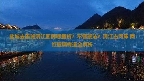盐城去恩施清江画廊哪里玩？不懂玩法？清江古河床+网红玻璃栈道全解析