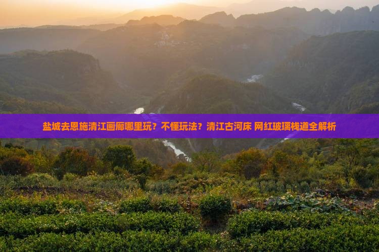 盐城去恩施清江画廊哪里玩？不懂玩法？清江古河床+网红玻璃栈道全解析