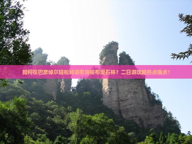 如何在巴彦倬尔轻松畅游恩施梭布垭石林？二日游攻略热点痛点！