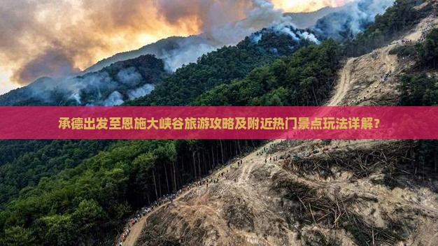 承德出发至恩施大峡谷旅游攻略及附近热门景点玩法详解？