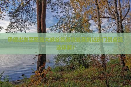承德出发至恩施大峡谷旅游攻略及附近热门景点玩法详解？
