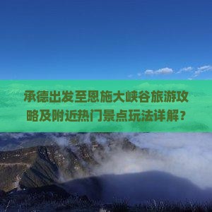承德出发至恩施大峡谷旅游攻略及附近热门景点玩法详解？