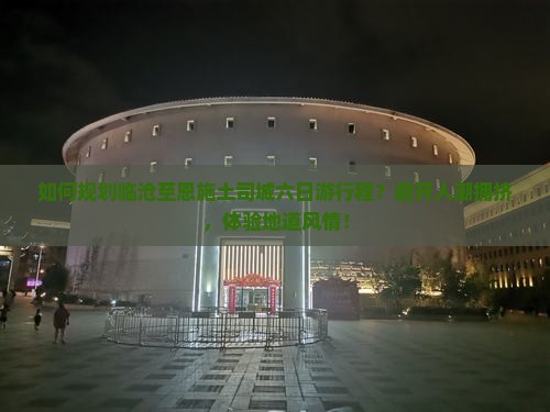 如何规划临沧至恩施土司城六日游行程？避开人潮拥挤，体验地道风情！