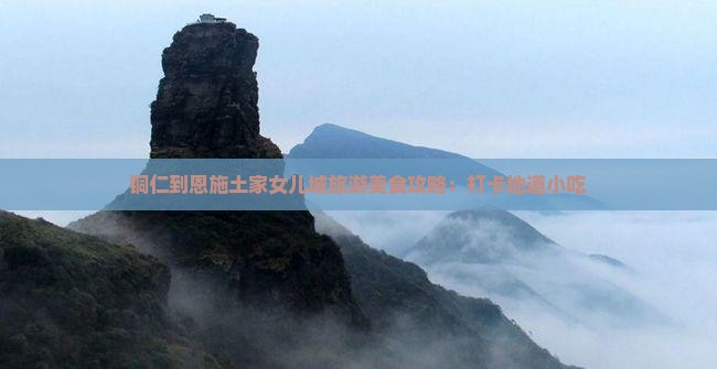 铜仁到恩施土家女儿城旅游美食攻略：打卡地道小吃