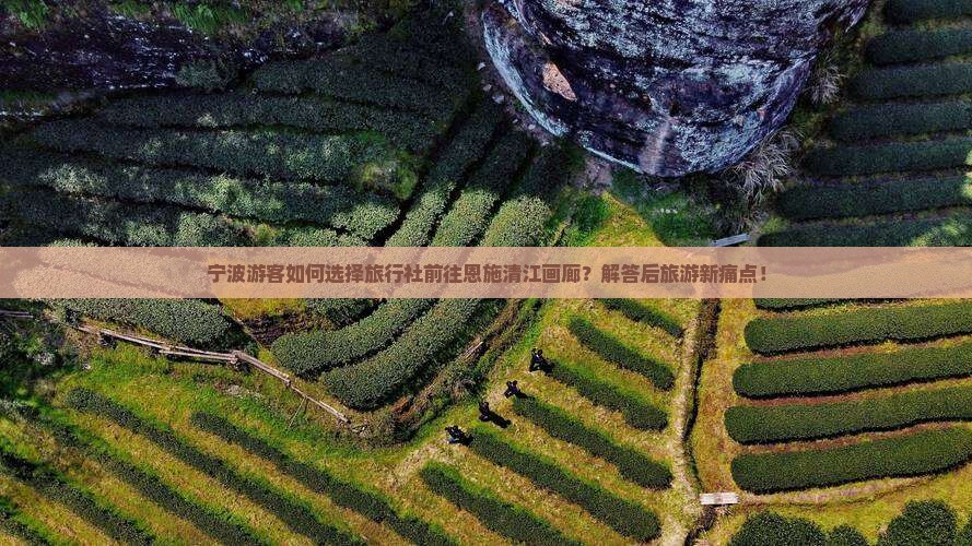 宁波游客如何选择旅行社前往恩施清江画廊？解答后旅游新痛点！