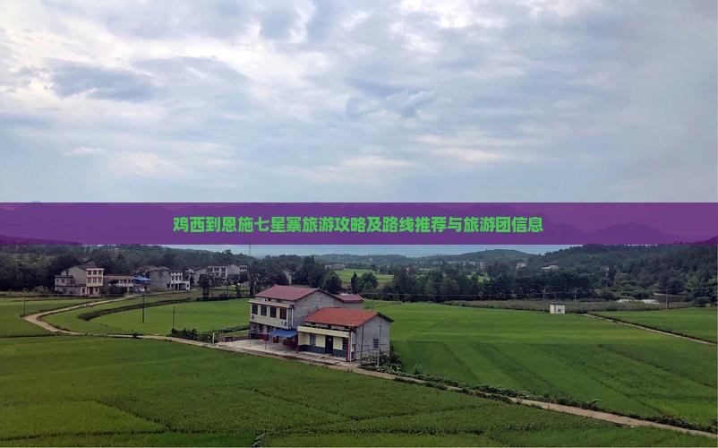 鸡西到恩施七星寨旅游攻略及路线推荐与旅游团信息