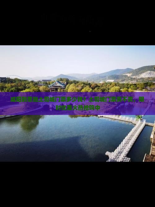 咸阳到恩施土司城门票多少钱？土司城门票贵不贵，限时优惠火热抢购中