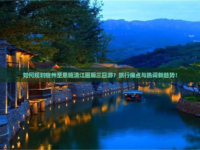 如何规划宿州至恩施清江画廊三日游？旅行痛点与热词新趋势！