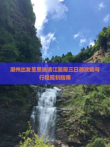 潮州出发至恩施清江画廊三日游攻略与行程规划指南