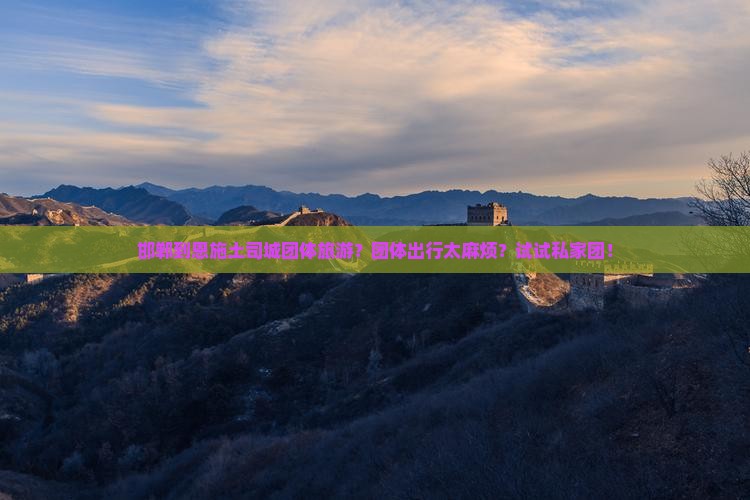 邯郸到恩施土司城团体旅游？团体出行太麻烦？试试私家团！